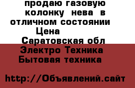 продаю газовую колонку “нева“ в отличном состоянии  › Цена ­ 2 000 - Саратовская обл. Электро-Техника » Бытовая техника   